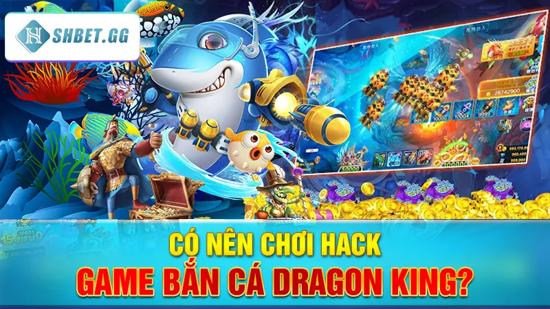 Có nên chơi hack game bắn cá Dragon King?